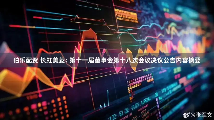 伯乐配资 长虹美菱: 第十一届董事会第十八次会议决议公告内容摘要