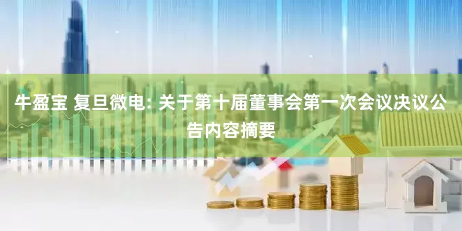 牛盈宝 复旦微电: 关于第十届董事会第一次会议决议公告内容摘要