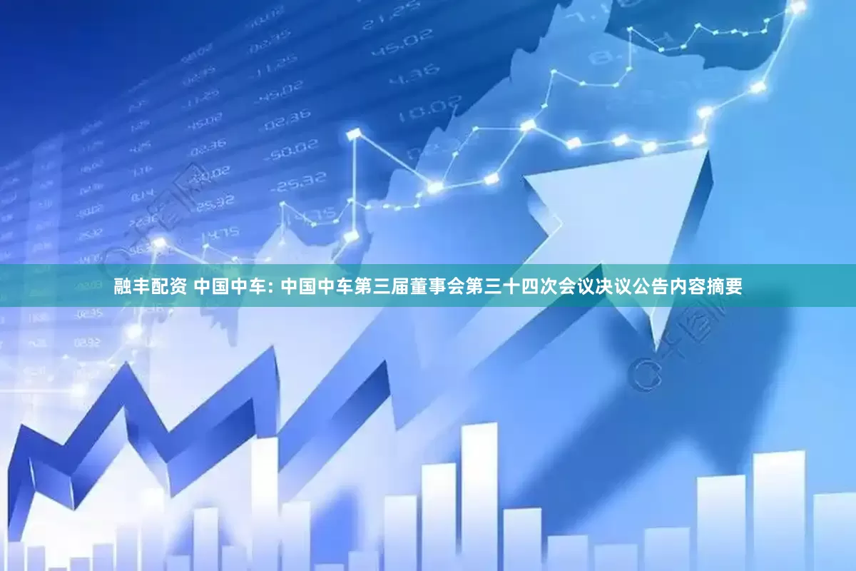 融丰配资 中国中车: 中国中车第三届董事会第三十四次会议决议公告内容摘要