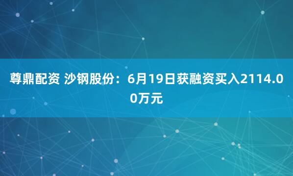 尊鼎配资 沙钢股份：6月19日获融资买入2114.00万元