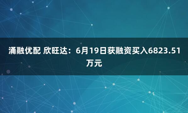 涌融优配 欣旺达：6月19日获融资买入6823.51万元