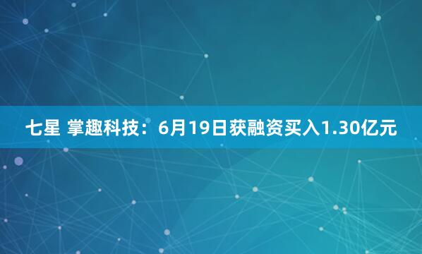 七星 掌趣科技：6月19日获融资买入1.30亿元