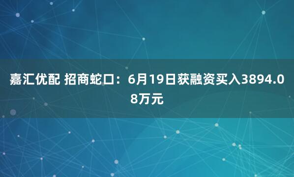 嘉汇优配 招商蛇口：6月19日获融资买入3894.08万元