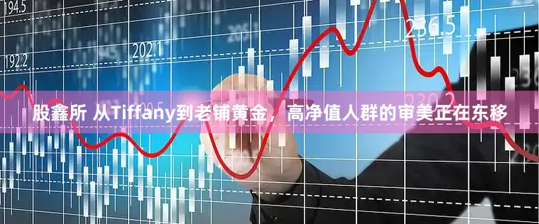 股鑫所 从Tiffany到老铺黄金，高净值人群的审美正在东移