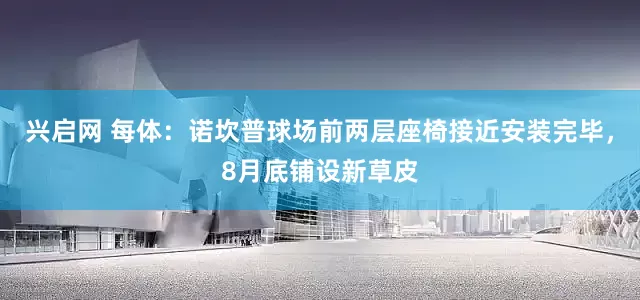 兴启网 每体：诺坎普球场前两层座椅接近安装完毕，8月底铺设新草皮