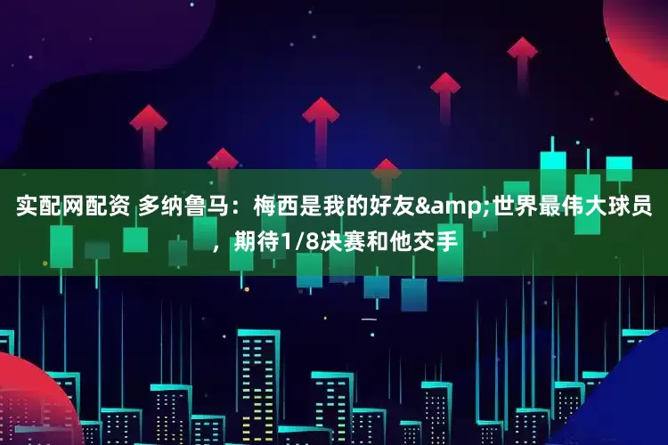 实配网配资 多纳鲁马：梅西是我的好友&世界最伟大球员，期待1/8决赛和他交手