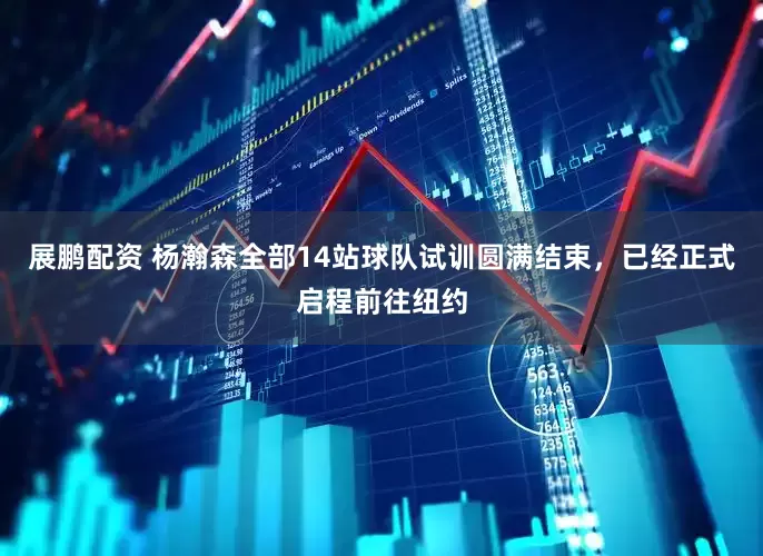 展鹏配资 杨瀚森全部14站球队试训圆满结束，已经正式启程前往纽约