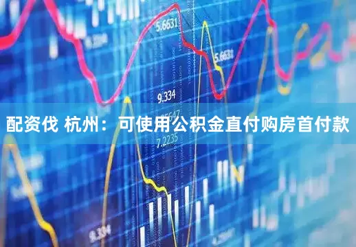 配资伐 杭州：可使用公积金直付购房首付款