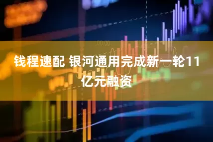 钱程速配 银河通用完成新一轮11亿元融资
