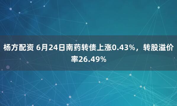 杨方配资 6月24日南药转债上涨0.43%，转股溢价率26.49%