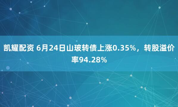 凯耀配资 6月24日山玻转债上涨0.35%，转股溢价率94.28%