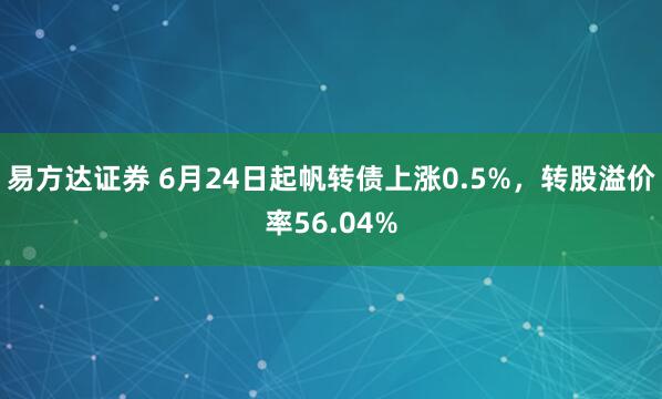 易方达证券 6月24日起帆转债上涨0.5%，转股溢价率56.04%