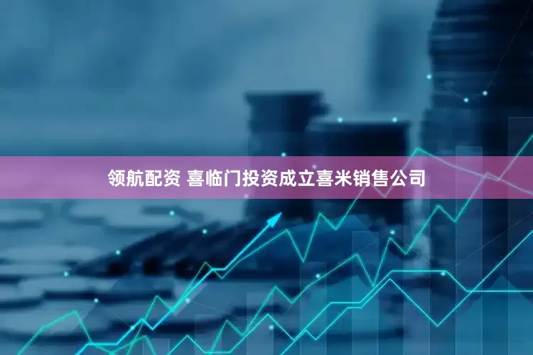 领航配资 喜临门投资成立喜米销售公司