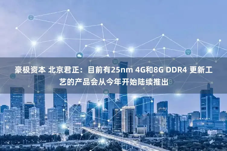 豪极资本 北京君正：目前有25nm 4G和8G DDR4 更新工艺的产品会从今年开始陆续推出