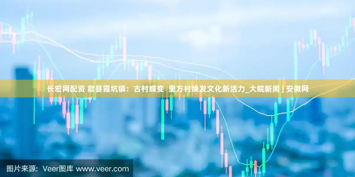 长宏网配资 歙县霞坑镇：古村蝶变  里方村焕发文化新活力_大皖新闻 | 安徽网