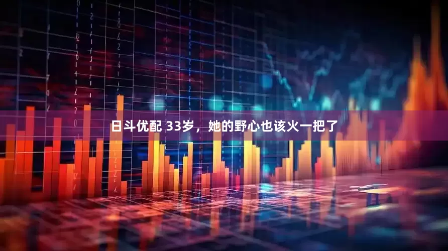 日斗优配 33岁，她的野心也该火一把了