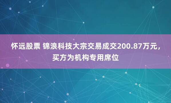 怀远股票 锦浪科技大宗交易成交200.87万元，买方为机构专用席位