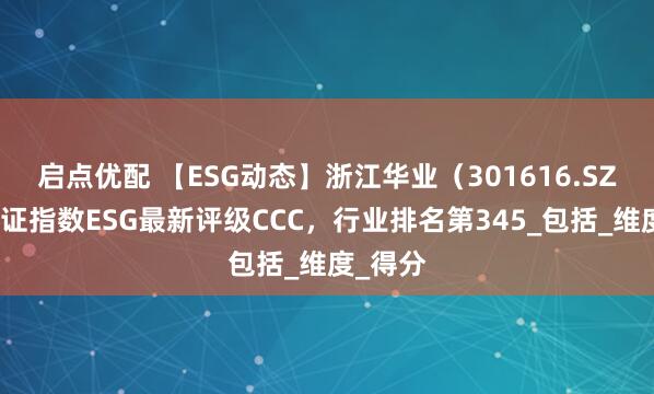 启点优配 【ESG动态】浙江华业（301616.SZ）获华证指数ESG最新评级CCC，行业排名第345_包括_维度_得分