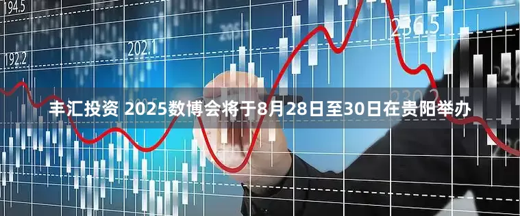 丰汇投资 2025数博会将于8月28日至30日在贵阳举办