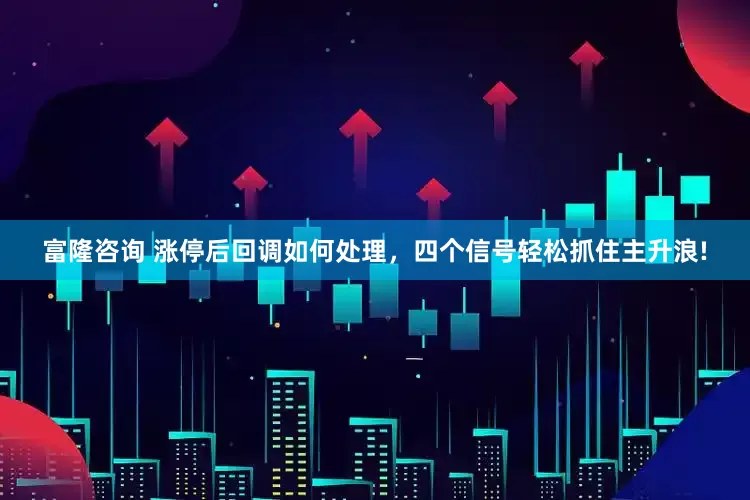 富隆咨询 涨停后回调如何处理，四个信号轻松抓住主升浪!