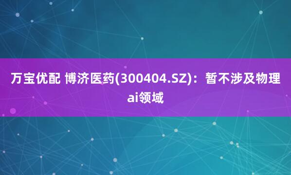 万宝优配 博济医药(300404.SZ)：暂不涉及物理ai领域