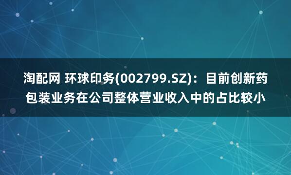 淘配网 环球印务(002799.SZ)：目前创新药包装业务在公司整体营业收入中的占比较小
