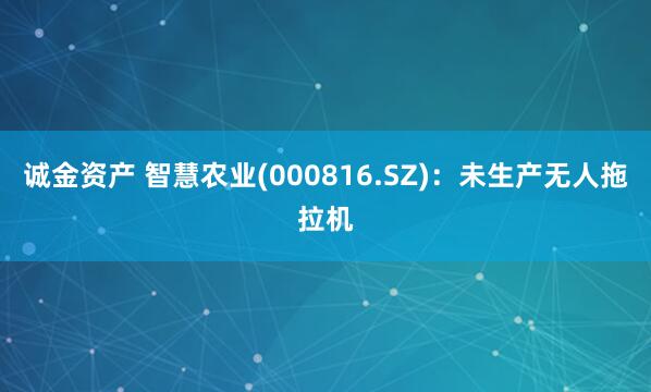 诚金资产 智慧农业(000816.SZ)：未生产无人拖拉机