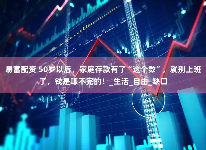 易富配资 50岁以后，家庭存款有了“这个数”，就别上班了，钱是赚不完的！_生活_自由_缺口