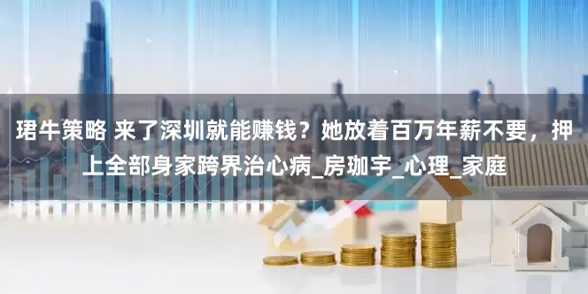 珺牛策略 来了深圳就能赚钱？她放着百万年薪不要，押上全部身家跨界治心病_房珈宇_心理_家庭