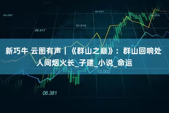 新巧牛 云图有声｜《群山之巅》：群山回响处 人间烟火长_子建_小说_命运