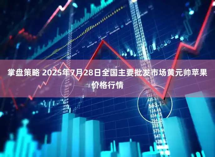掌盘策略 2025年7月28日全国主要批发市场黄元帅苹果价格行情