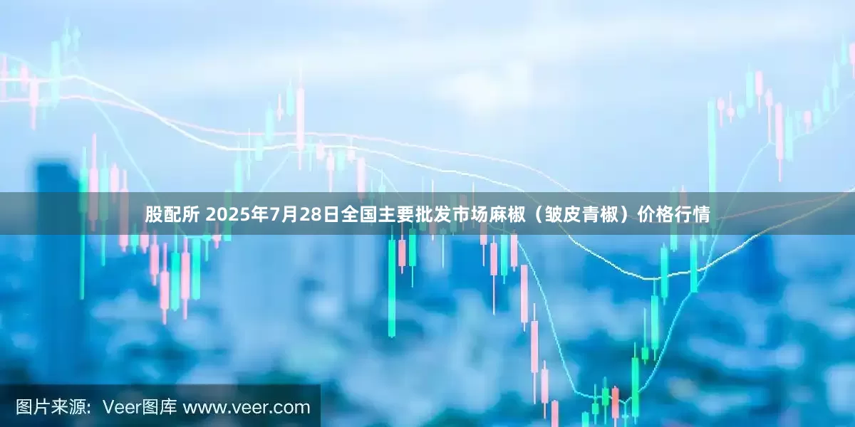 股配所 2025年7月28日全国主要批发市场麻椒（皱皮青椒）价格行情