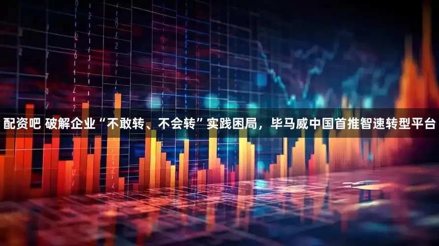 配资吧 破解企业“不敢转、不会转”实践困局，毕马威中国首推智速转型平台