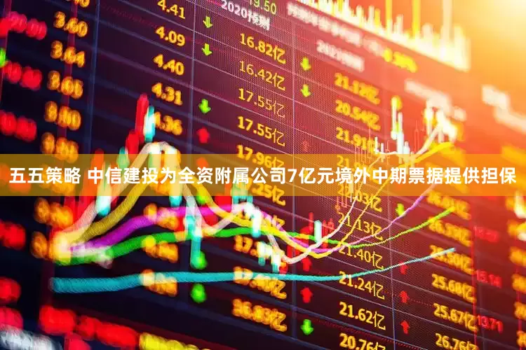 五五策略 中信建投为全资附属公司7亿元境外中期票据提供担保