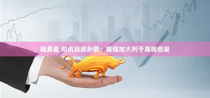 融易盈 和讯投顾孙鹏：振幅加大利于高抛低吸