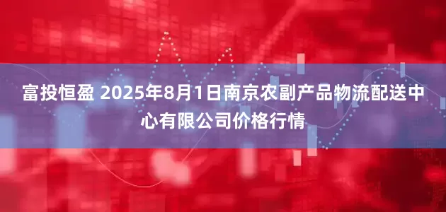 富投恒盈 2025年8月1日南京农副产品物流配送中心有限公司价格行情