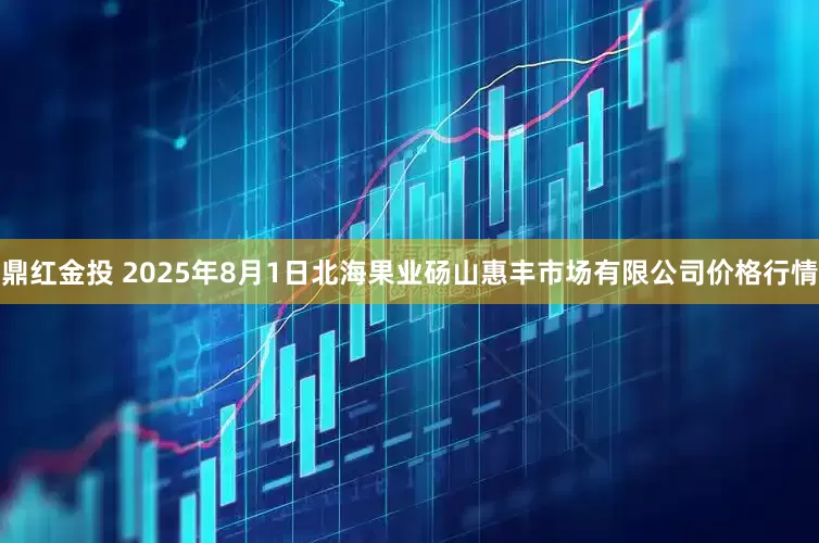 鼎红金投 2025年8月1日北海果业砀山惠丰市场有限公司价格行情