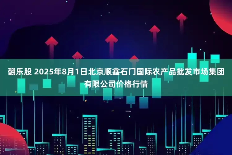 翻乐股 2025年8月1日北京顺鑫石门国际农产品批发市场集团有限公司价格行情