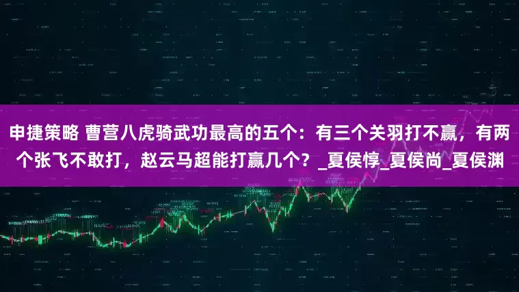 申捷策略 曹营八虎骑武功最高的五个：有三个关羽打不赢，有两个张飞不敢打，赵云马超能打赢几个？_夏侯惇_夏侯尚_夏侯渊