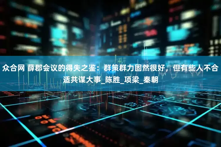 众合网 薛郡会议的得失之鉴：群策群力固然很好，但有些人不合适共谋大事_陈胜_项梁_秦朝