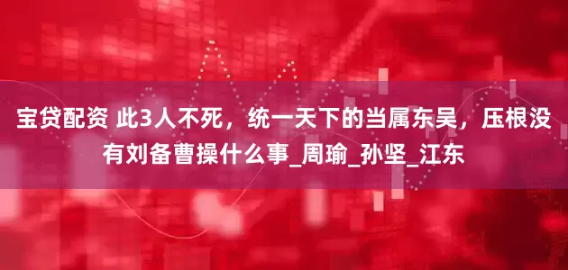 宝贷配资 此3人不死，统一天下的当属东吴，压根没有刘备曹操什么事_周瑜_孙坚_江东
