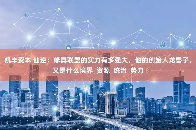 凯丰资本 仙逆：修真联盟的实力有多强大，他的创始人龙磐子，又是什么境界_资源_统治_势力