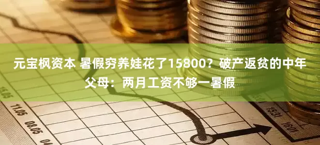 元宝枫资本 暑假穷养娃花了15800？破产返贫的中年父母：两月工资不够一暑假