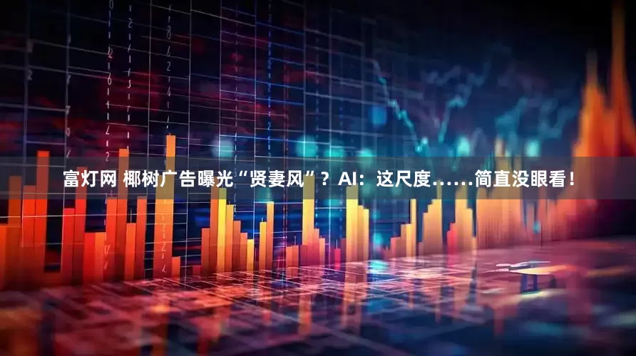 富灯网 椰树广告曝光“贤妻风”？AI：这尺度……简直没眼看！