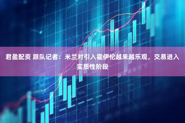 君盈配资 跟队记者：米兰对引入霍伊伦越来越乐观，交易进入实质性阶段