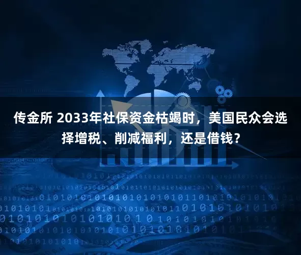 传金所 2033年社保资金枯竭时，美国民众会选择增税、削减福利，还是借钱？
