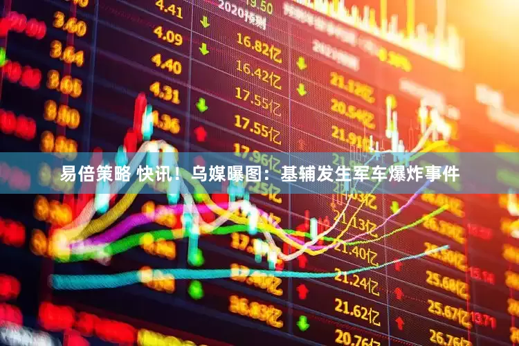 易倍策略 快讯！乌媒曝图：基辅发生军车爆炸事件