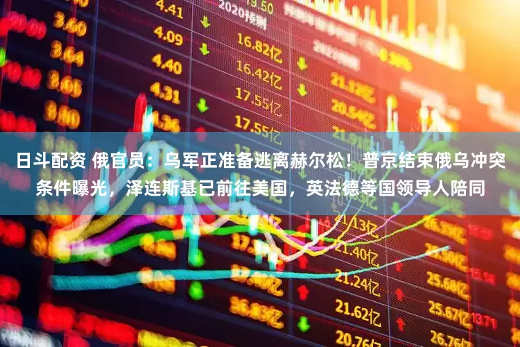 日斗配资 俄官员：乌军正准备逃离赫尔松！普京结束俄乌冲突条件曝光，泽连斯基已前往美国，英法德等国领导人陪同