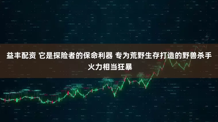 益丰配资 它是探险者的保命利器 专为荒野生存打造的野兽杀手 火力相当狂暴