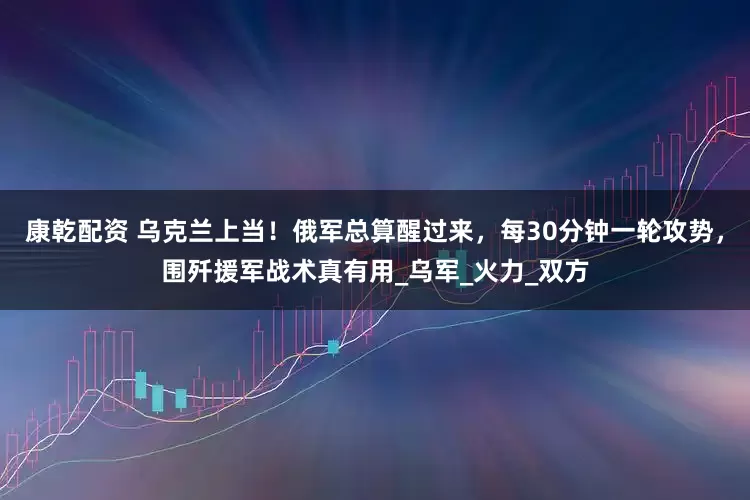 康乾配资 乌克兰上当！俄军总算醒过来，每30分钟一轮攻势，围歼援军战术真有用_乌军_火力_双方